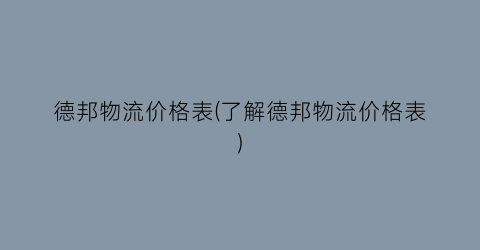 德邦物流价格表(了解德邦物流价格表)