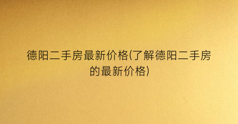 德阳二手房最新价格(了解德阳二手房的最新价格)