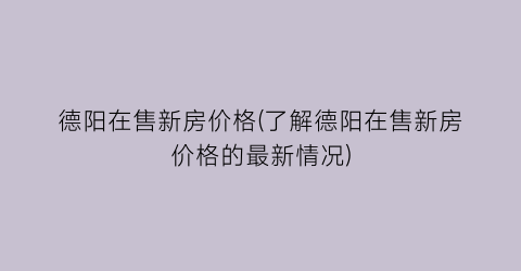 “德阳在售新房价格(了解德阳在售新房价格的最新情况)