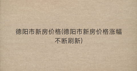 德阳市新房价格(德阳市新房价格涨幅不断刷新)