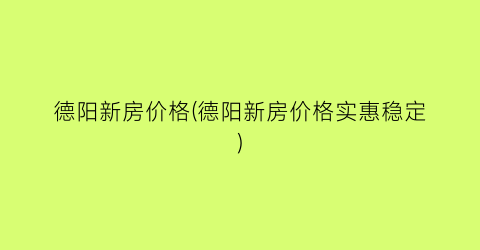 “德阳新房价格(德阳新房价格实惠稳定)