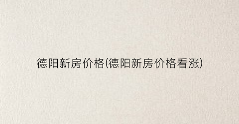 “德阳新房价格(德阳新房价格看涨)