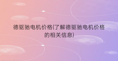 德驱驰电机价格(了解德驱驰电机价格的相关信息)