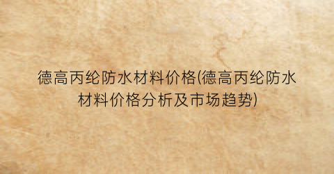德高丙纶防水材料价格(德高丙纶防水材料价格分析及市场趋势)
