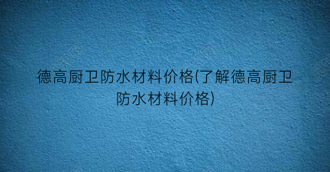 德高厨卫防水材料价格(了解德高厨卫防水材料价格)