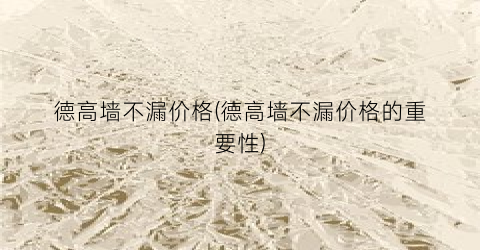 德高墙不漏价格(德高墙不漏价格的重要性)