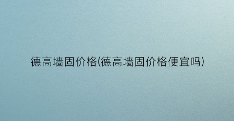 德高墙固价格(德高墙固价格便宜吗)