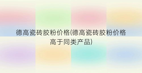 德高瓷砖胶粉价格(德高瓷砖胶粉价格高于同类产品)