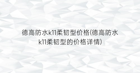 德高防水k11柔韧型价格(德高防水k11柔韧型的价格详情)