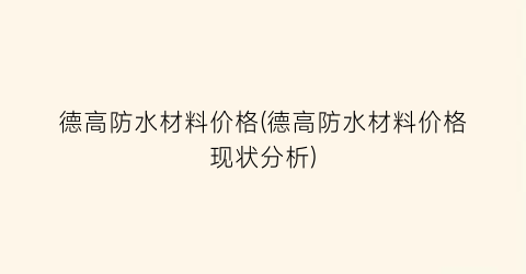 德高防水材料价格(德高防水材料价格现状分析)