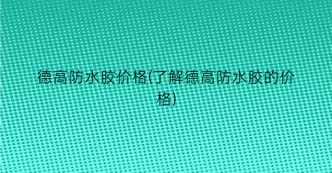 德高防水胶价格(了解德高防水胶的价格)