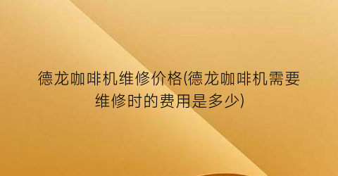德龙咖啡机维修价格(德龙咖啡机需要维修时的费用是多少)