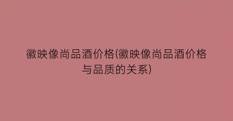 徽映像尚品酒价格(徽映像尚品酒价格与品质的关系)