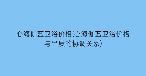 心海伽蓝卫浴价格(心海伽蓝卫浴价格与品质的协调关系)