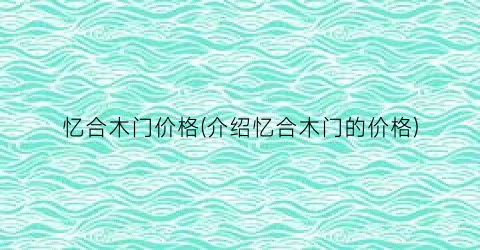 “忆合木门价格(介绍忆合木门的价格)