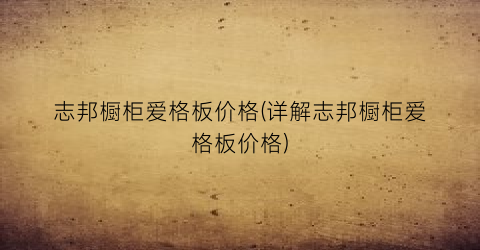 志邦橱柜爱格板价格(详解志邦橱柜爱格板价格)