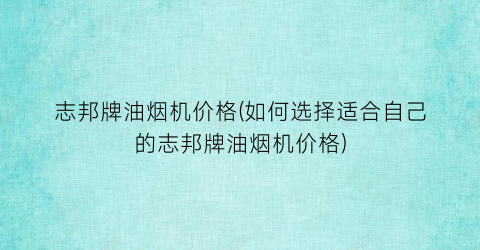 志邦牌油烟机价格(如何选择适合自己的志邦牌油烟机价格)