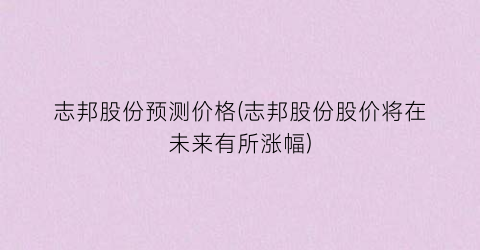 志邦股份预测价格(志邦股份股价将在未来有所涨幅)
