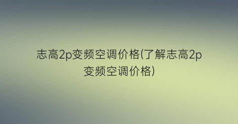志高2p变频空调价格(了解志高2p变频空调价格)