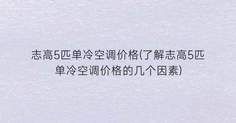 志高5匹单冷空调价格(了解志高5匹单冷空调价格的几个因素)