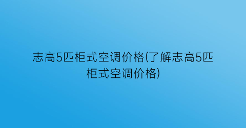 志高5匹柜式空调价格(了解志高5匹柜式空调价格)