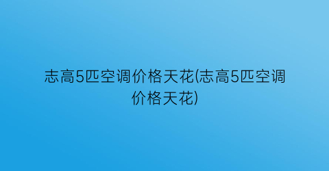 志高5匹空调价格天花(志高5匹空调价格天花)