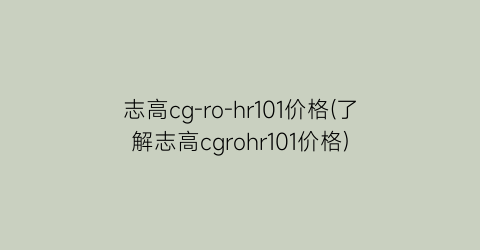 志高cg-ro-hr101价格(了解志高cgrohr101价格)