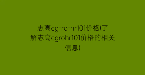 志高cg-ro-hr101价格(了解志高cgrohr101价格的相关信息)