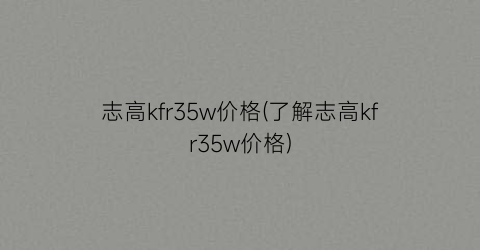 志高kfr35w价格(了解志高kfr35w价格)