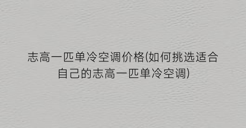 志高一匹单冷空调价格(如何挑选适合自己的志高一匹单冷空调)