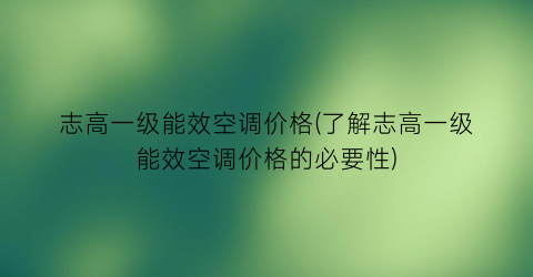 志高一级能效空调价格(了解志高一级能效空调价格的必要性)