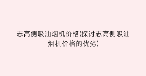 志高侧吸油烟机价格(探讨志高侧吸油烟机价格的优劣)