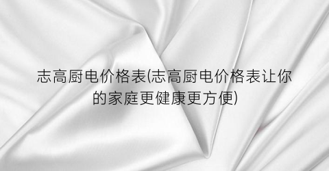 志高厨电价格表(志高厨电价格表让你的家庭更健康更方便)