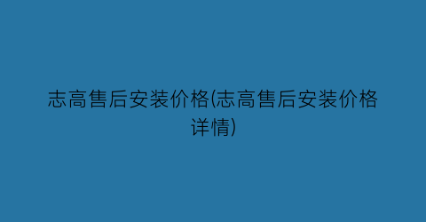 志高售后安装价格(志高售后安装价格详情)