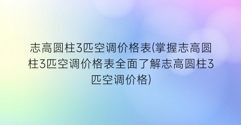 志高圆柱3匹空调价格表(掌握志高圆柱3匹空调价格表全面了解志高圆柱3匹空调价格)