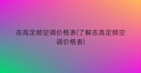 志高定频空调价格表(了解志高定频空调价格表)