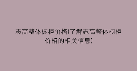 “志高整体橱柜价格(了解志高整体橱柜价格的相关信息)