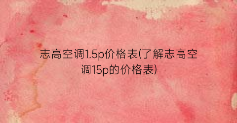 志高空调1.5p价格表(了解志高空调15p的价格表)