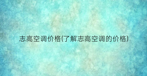 “志高空调价格(了解志高空调的价格)