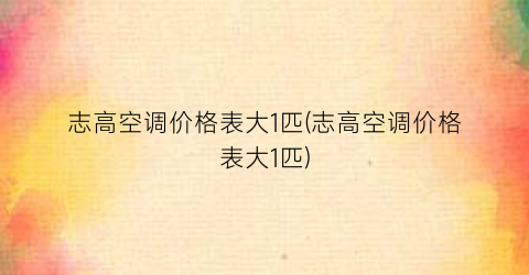 志高空调价格表大1匹(志高空调价格表大1匹)