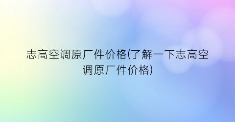 志高空调原厂件价格(了解一下志高空调原厂件价格)