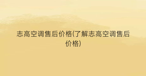 志高空调售后价格(了解志高空调售后价格)