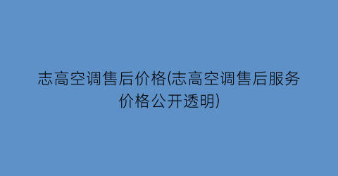 志高空调售后价格(志高空调售后服务价格公开透明)