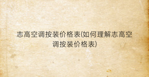 志高空调按装价格表(如何理解志高空调按装价格表)