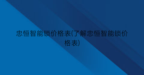 “忠恒智能锁价格表(了解忠恒智能锁价格表)