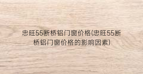 “忠旺55断桥铝门窗价格(忠旺55断桥铝门窗价格的影响因素)