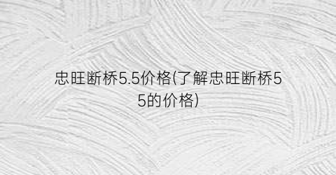 忠旺断桥5.5价格(了解忠旺断桥55的价格)