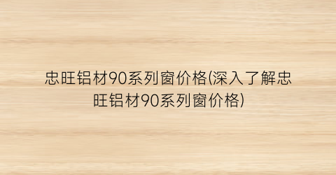 忠旺铝材90系列窗价格(深入了解忠旺铝材90系列窗价格)