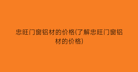 忠旺门窗铝材的价格(了解忠旺门窗铝材的价格)