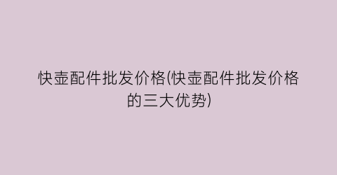 快壶配件批发价格(快壶配件批发价格的三大优势)
